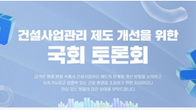 국회, 건설사업관리 제도 개선 논의 착수…글로벌 수준 개편